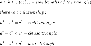 a\leq b\leq c\ (a;b;c-side\ lengths\ of\ the\ triangle)\\\\there\ is\ a\ relationship:\\\\a^2+b^2=c^2-right\ triangle\\\\a^2+b^2 < c^2-obtuse\ triangle\\\\a^2+b^2  c^2-acute\ triangle