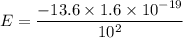 E=\dfrac{-13.6\times1.6\times10^{-19}}{10^2}}