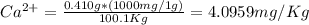 Ca^{2+}= \frac{0.410 g * (1000 mg/1g)}{100.1 Kg} =4.0959 mg/Kg