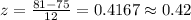 z=\frac{81-75}{12}=0.4167\approx 0.42