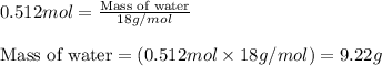 0.512mol=\frac{\text{Mass of water}}{18g/mol}\\\\\text{Mass of water}=(0.512mol\times 18g/mol)=9.22g