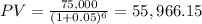 PV=\frac{75,000}{(1+0.05)^{6} } =55,966.15
