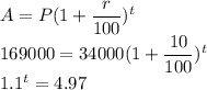 A = P(1+\dfrac{r}{100})^t\\169000 =34000(1+\dfrac{10}{100})^t\\1.1^t = 4.97