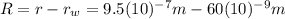 R=r-r_{w}=9.5(10)^{-7} m - 60(10)^{-9} m