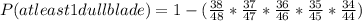 P(at least 1 dull blade)=1-(\frac{38}{48}* \frac{37}{47} *\frac{36}{46}*\frac{35}{45}*\frac{34}{44})