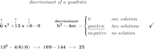 \bf \qquad \qquad \qquad \textit{discriminant of a quadratic} \\\\\\ \stackrel{\stackrel{a}{\downarrow }}{6}x^2\stackrel{\stackrel{b}{\downarrow }}{+13}x\stackrel{\stackrel{c}{\downarrow }}{+6}=0 ~~~~~~~~ \stackrel{discriminant}{b^2-4ac}= \begin{cases} 0&\textit{one solution}\\ \underline{positive}&\textit{two solutions}\qquad \textit{\Large \checkmark}\\ negative&\textit{no solution} \end{cases} \\\\\\ 13^2-4(6)(6)\implies 169-144\implies 25