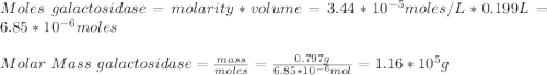 Moles\ galactosidase=molarity*volume= 3.44*10^{-5}moles/L*0.199L=6.85*10^{-6} moles\\\\Molar\ Mass\ galactosidase = \frac{mass}{moles} =\frac{0.797g}{6.85*10^{-6}mol } =1.16*10^{5} g