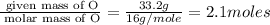 \frac{\text{ given mass of O}}{\text{ molar mass of O}}= \frac{33.2g}{16g/mole}=2.1moles