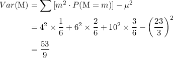 \begin{aligned}Var(\mathrm{M}) &= \sum{[m^{2}\cdot P(\mathrm{M}= m)]} - \mu^{2}\\&= 4^{2}\times \frac{1}{6} + 6^{2} \times \frac{2}{6} + 10^{2} \times \frac{3}{6} - \left(\frac{23}{3}\right)^{2}\\&= \frac{53}{9}\end{aligned}