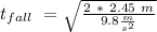 t_{fall} \ = \sqrt{ \frac{ 2 \ * \ 2.45 \ m}{9.8 \frac{m}{s^2} } }