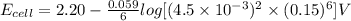 E_{cell}=2.20-\frac{0.059}{6}log[(4.5\times 10^{-3})^{2}\times (0.15)^{6}]V