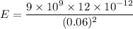 E = \dfrac{9 \times 10^{9} \times 12 \times 10^{-12}}{(0.06)^{2}} \\