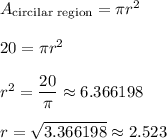 A_{\text{circilar region}}=\pi r^2\\ \\20=\pi r^2\\ \\r^2=\dfrac{20}{\pi}\approx 6.366198\\ \\r=\sqrt{3.366198}\approx 2.523
