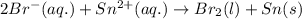 2Br^-(aq.)+Sn^{2+}(aq.)\rightarrow Br_2(l)+Sn(s)