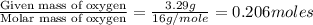 \frac{\text{Given mass of oxygen}}{\text{Molar mass of oxygen}}=\frac{3.29g}{16g/mole}=0.206moles