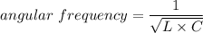 angular\ frequency =\dfrac{1}{\sqrt{L\times C}}