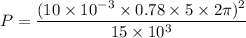 P=\dfrac{(10\times10^{-3}\times0.78\times5\times2\pi)^2}{15\times10^{3}}