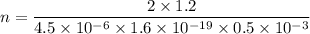 n = \dfrac{2 \times 1.2 }{4.5 \times 10^{-6}\times 1.6 \times 10^{-19} \times 0.5 \times 10^{-3}}