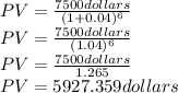 PV=\frac{7500 dollars}{(1+0.04)^{6}}\\PV=\frac{7500 dollars}{(1.04)^{6}}\\PV=\frac{7500 dollars}{1.265}\\PV=5927.359dollars\\