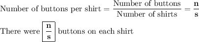 \text{Number of buttons per shirt} = \dfrac{\text{Number of buttons}}{\text{Number of shirts}} = \mathbf{\dfrac{n}{s}}\\\\\text{There were $\boxed{\mathbf{\dfrac{n}{s}}}$ buttons on each shirt}