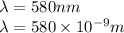 \lambda=580 nm\\\lambda=580\times 10^{-9}m