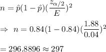 n=\hat{p}(1-\hat{p})(\dfrac{z_{\alpha/2}}{E})^2\\\\\Rightarrow\ n=0.84(1-0.84)(\dfrac{1.88}{0.04})^2\\\\=296.8896\approx297