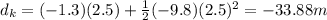 d_k = (-1.3)(2.5) + \frac{1}{2}(-9.8)(2.5)^2=-33.88 m