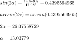 sin(2\alpha )=\frac{14.5*9.8}{17.98^{2} } =0.4395564965\\\\arcsin(2\alpha)=arcsin(0.4395564965)\\\\2\alpha =26.07558729\\\\\alpha =13.03779