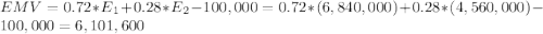 EMV = 0.72*E_{1} + 0.28*E_{2} - 100,000 = 0.72*(6,840,000) + 0.28*( 4,560,000) - 100,000 = 6,101,600