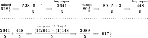 \bf \stackrel{mixed}{528\frac{1}{5}}\implies \cfrac{528\cdot 5+1}{5}\implies \stackrel{improper}{\cfrac{2641}{5}}~\hfill \stackrel{mixed}{89\frac{3}{5}}\implies \cfrac{89\cdot 5+3}{5}\implies \stackrel{improper}{\cfrac{448}{5}} \\\\[-0.35em] ~\dotfill\\\\ \cfrac{2641}{5}+\cfrac{448}{5}\implies \stackrel{\textit{using an LCD of 5}}{\cfrac{(1)2641+(1)448}{5}}\implies \cfrac{3089}{5}\implies 617\frac{4}{5}