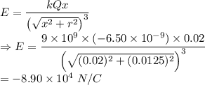 E= \dfrac{kQx }{\left ( \sqrt{x^2+r^2} \right )^3}\\\Rightarrow E = \dfrac{ 9\times 10^9\times (-6.50\times 10^{-9})\times 0.02}{\left ( \sqrt{(0.02)^2+(0.0125)^2} \right )^3}\\&=-8.90\times 10^4\ N/C