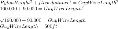 PylonHeight^{2}  + floordistance^{2} = GuyWireLength^{2} \\160.000 + 90.000 = GuyWireLength^{2} \\\\\sqrt{160.000 + 90.000} =GuyWireLength\\GuyWireLength= 500 ft