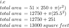 i.e \\ total \: area \:  = 51 \times 250 + \pi( {r}^{2} ) \\ total \: area \:  = 12750 + \pi( {25.5}^{2} ) \\ total \: area \:  = 12750+ 251 \\ total \: area \:  = 13000 \: square \: feet