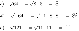 c)\quad \sqrt{64}\quad = \sqrt{8\cdot8}\quad =\large\boxed{8}\\\\d)\quad \sqrt{-64}\quad = \sqrt{-1\cdot8\cdot8}\quad =\large\boxed{8i}\\\\e)\quad \sqrt{121}\quad = \sqrt{11\cdot11}\quad =\large\boxed{11}