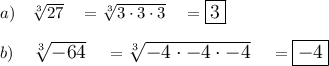 a)\quad \sqrt[3]{27}\quad = \sqrt[3]{3\cdot3\cdot3}\quad =\large\boxed{3}\\\\b)\quad \sqrt[3]{-64}\quad = \sqrt[3]{-4\cdot-4\cdot-4}\quad =\large\boxed{-4}