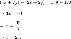 (5x+2y)-(2x+2y)=189-120\\\\\Rightarrow 3x=69\\\\\Rightarrow x=\dfrac{69}{3}\\\\\Rightarrow x=23.
