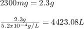 2300mg=2.3g\\\\\frac{2.3g}{5.2x10^{-4}g/L} =4423.08 L