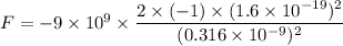 F=-9\times 10^9\times \dfrac{2\times (-1)\times (1.6\times 10^{-19})^2}{(0.316\times 10^{-9})^2}