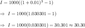 I=1000((1+0.01)^3-1)\\\\\Rightarrow\ I=1000(1.030301-1)\\\\\Rightarrow\ I=1000(0.030301)=30.301\approx30.30