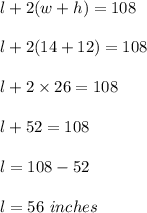 l+2(w+h)=108\\\\l+2(14+12)=108\\\\l+2\times 26=108\\\\l+52=108\\\\l=108-52\\\\l=56\ inches