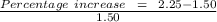 \frac{ Percentage\ increase\ \ =\ \ 2.25 - 1.50 }{1.50}