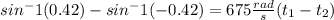 sin^-1(0.42) -sin^-1(-0.42) =  675 \frac{rad}{s} (t_1 - t_2)