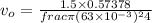 v_{o} =  \frac{1.5\times 0.57378}{frac{\pi (63\times 10^{- 3})^{2}}{4}}