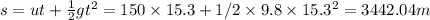 s= ut+\frac{1}{2} gt^2=150 \times 15.3+1/2 \times9.8 \times 15.3^2=3442.04 m