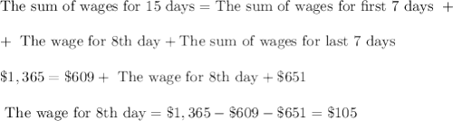 \text{The sum of wages for 15 days}=\text{The sum of wages for first 7 days }+\\ \\+\text{ The wage for 8th day}+\text{The sum of wages for last 7 days}\\ \\\$1,365=\$609+\text{ The wage for 8th day}+\$651\\ \\\text{ The wage for 8th day}=\$1,365-\$609-\$651=\$105