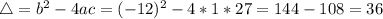 \bigtriangleup = b^{2} - 4ac = (-12)^{2} - 4*1*27 = 144 - 108 = 36