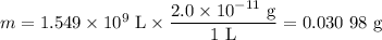 m = 1.549 \times 10^{9}\text{ L} \times \dfrac{2.0 \times 10^{-11}\text{ g}}{\text{1 L}} = \text{0.030 98 g}
