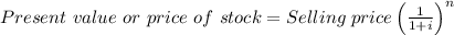 Present\ value\ or\ price\ of\ stock = Selling\ price\left ( \frac{1}{1+i} \right )^{n}