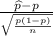 \frac{\widehat{p}-p}{\sqrt{\frac{p(1-p)}{n}}}