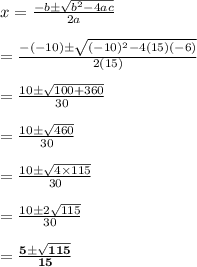 x = \frac{-b\pm\sqrt{b^2-4ac}}{2a}\\\\= \frac{-(-10)\pm\sqrt{(-10)^2-4(15)(-6)}}{2(15)}\\\\= \frac{10\pm\sqrt{100 + 360}}{30}\\\\= \frac{10\pm\sqrt{460}}{30}\\\\= \frac{10\pm\sqrt{4\times115}}{30}\\\\= \frac{10\pm2\sqrt{115}}{30}\\\\= \mathbf{\frac{5\pm\sqrt{115}}{15}}